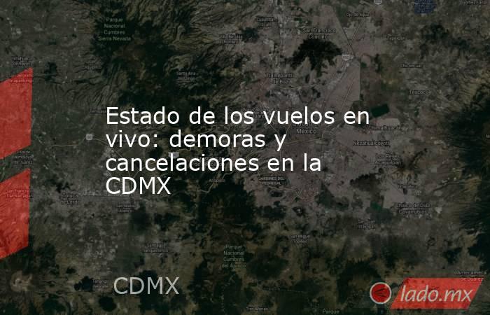 Estado de los vuelos en vivo: demoras y cancelaciones en la CDMX. Noticias en tiempo real