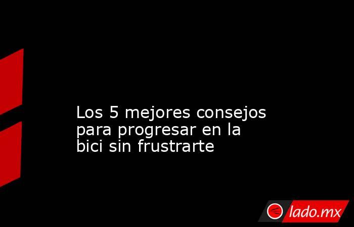                                                                                                                                               Los 5 mejores consejos para progresar en la bici sin frustrarte                                                  . Noticias en tiempo real