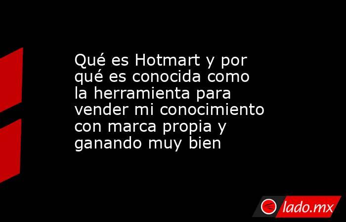 Qué es Hotmart y por qué es conocida como la herramienta para vender mi conocimiento con marca propia y ganando muy bien. Noticias en tiempo real