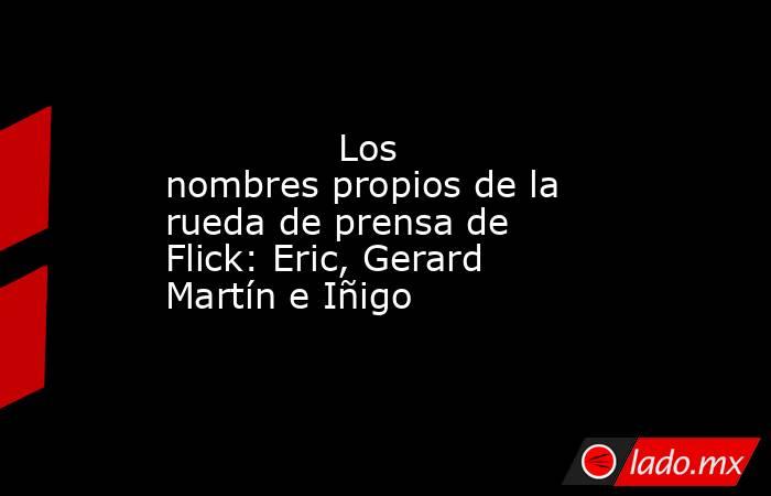               Los nombres propios de la rueda de prensa de Flick: Eric, Gerard Martín e Iñigo          . Noticias en tiempo real