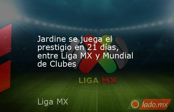 Jardine se juega el prestigio en 21 días, entre Liga MX y Mundial de Clubes. Noticias en tiempo real