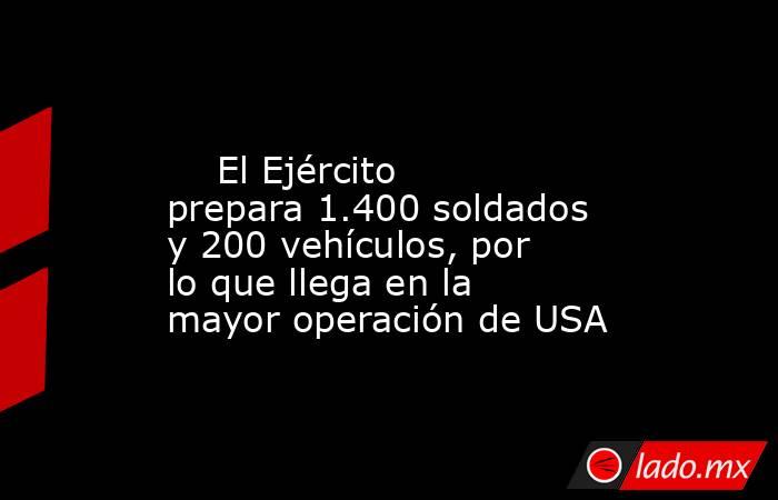                                                                                                     El Ejército prepara 1.400 soldados y 200 vehículos, por lo que llega en la mayor operación de USA                                                          . Noticias en tiempo real