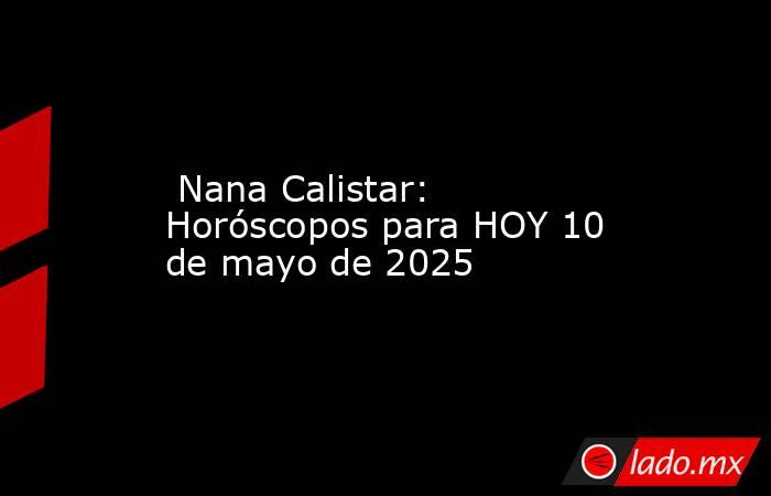  Nana Calistar: Horóscopos para HOY 10 de mayo de 2025. Noticias en tiempo real