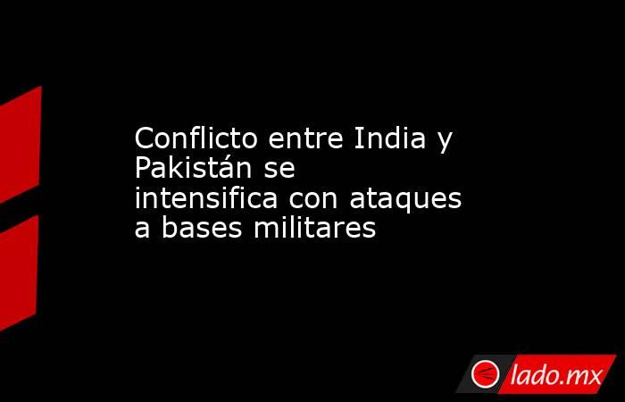 Conflicto entre India y Pakistán se intensifica con ataques a bases militares. Noticias en tiempo real