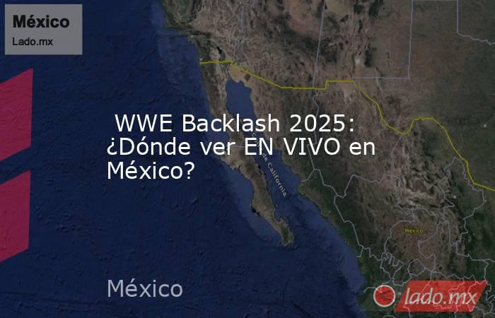  WWE Backlash 2025: ¿Dónde ver EN VIVO en México?. Noticias en tiempo real