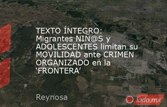 TEXTO ÍNTEGRO: Migrantes NIÑ@S y ADOLESCENTES limitan su MOVILIDAD ante CRIMEN ORGANIZADO en la ‘FRONTERA’. Noticias en tiempo real