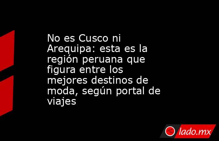 No es Cusco ni Arequipa: esta es la región peruana que figura entre los mejores destinos de moda, según portal de viajes. Noticias en tiempo real