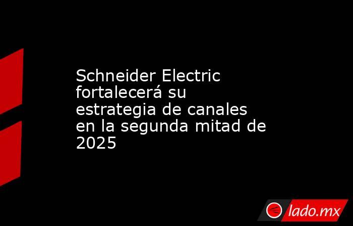 Schneider Electric fortalecerá su estrategia de canales en la segunda mitad de 2025. Noticias en tiempo real