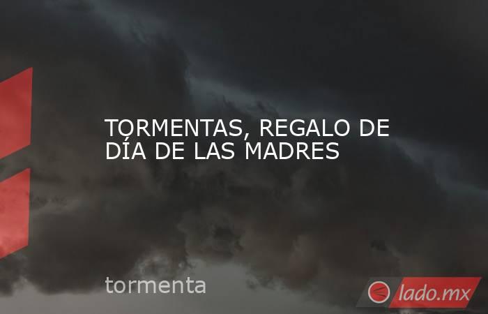 TORMENTAS, REGALO DE DÍA DE LAS MADRES. Noticias en tiempo real