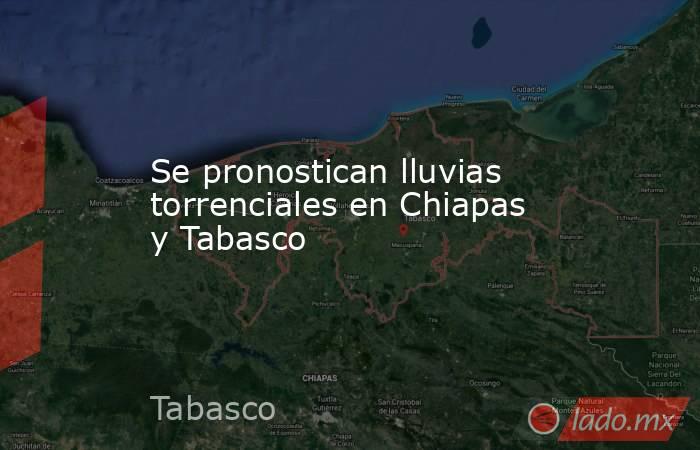 Se pronostican lluvias torrenciales en Chiapas y Tabasco. Noticias en tiempo real