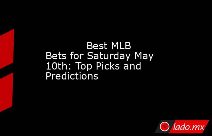             Best MLB Bets for Saturday May 10th: Top Picks and Predictions        . Noticias en tiempo real