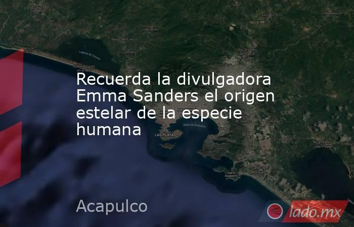 Recuerda la divulgadora Emma Sanders el origen estelar de la especie humana. Noticias en tiempo real