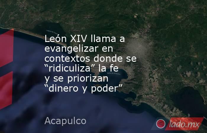 León XIV llama a evangelizar en contextos donde se “ridiculiza” la fe y se priorizan “dinero y poder”. Noticias en tiempo real