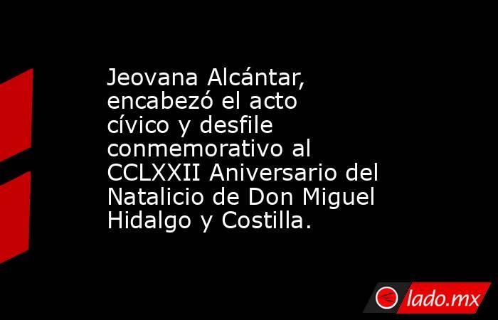 Jeovana Alcántar, encabezó el acto cívico y desfile conmemorativo al CCLXXII Aniversario del Natalicio de Don Miguel Hidalgo y Costilla.. Noticias en tiempo real