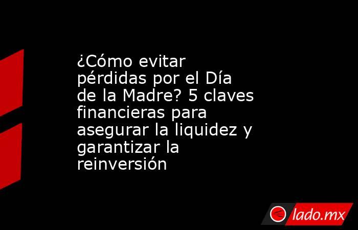 ¿Cómo evitar pérdidas por el Día de la Madre? 5 claves financieras para asegurar la liquidez y garantizar la reinversión. Noticias en tiempo real