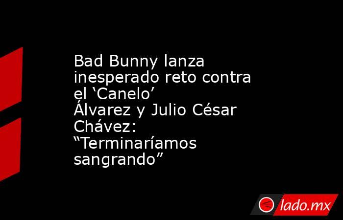 Bad Bunny lanza inesperado reto contra el ‘Canelo’ Álvarez y Julio César Chávez: “Terminaríamos sangrando”. Noticias en tiempo real