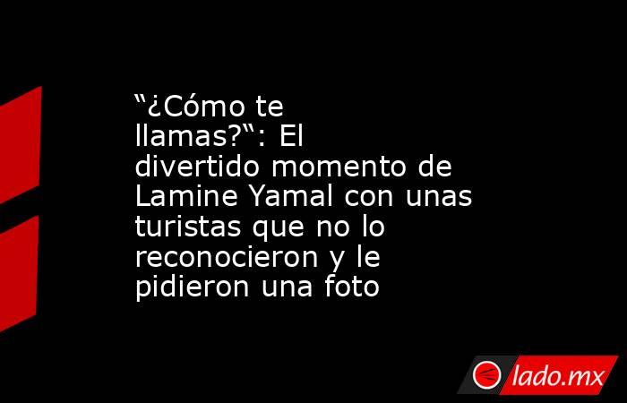 “¿Cómo te llamas?“: El divertido momento de Lamine Yamal con unas turistas que no lo reconocieron y le pidieron una foto. Noticias en tiempo real