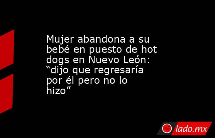 Mujer abandona a su bebé en puesto de hot dogs en Nuevo León: “dijo que regresaría por él pero no lo hizo”. Noticias en tiempo real