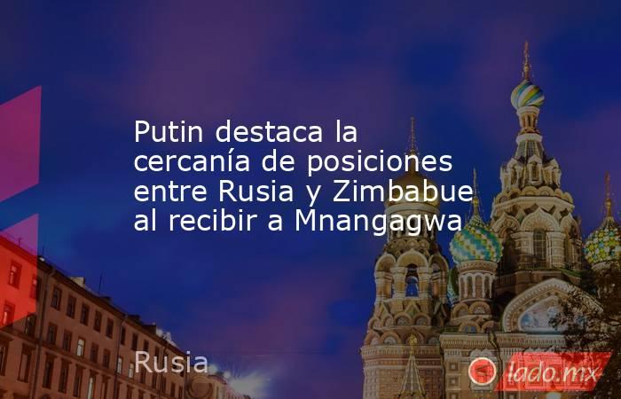Putin destaca la cercanía de posiciones entre Rusia y Zimbabue al recibir a Mnangagwa. Noticias en tiempo real