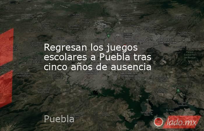 Regresan los juegos escolares a Puebla tras cinco años de ausencia. Noticias en tiempo real