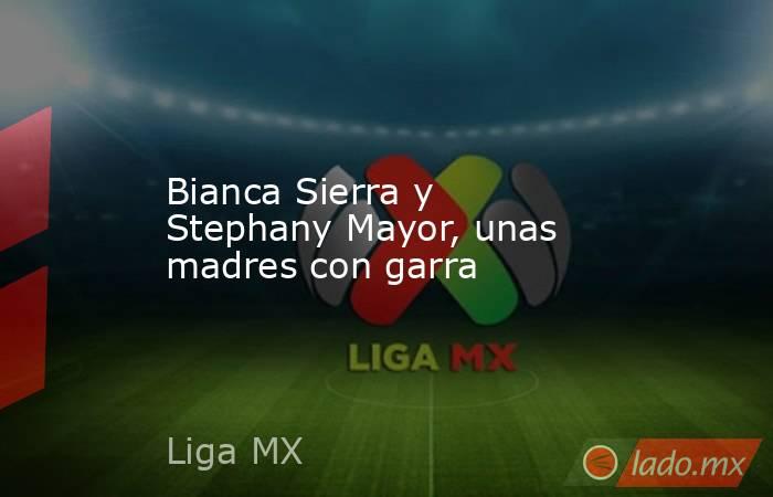 Bianca Sierra y Stephany Mayor, unas madres con garra. Noticias en tiempo real