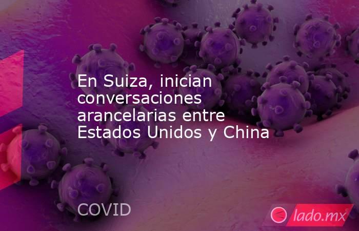 En Suiza, inician conversaciones arancelarias entre Estados Unidos y China. Noticias en tiempo real