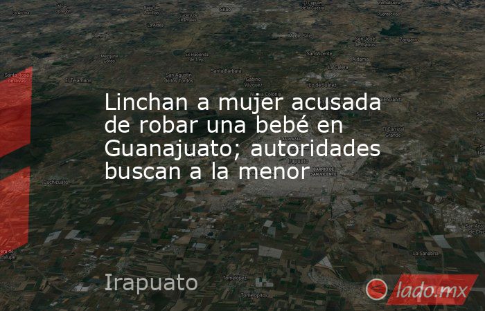 Linchan a mujer acusada de robar una bebé en Guanajuato; autoridades buscan a la menor. Noticias en tiempo real