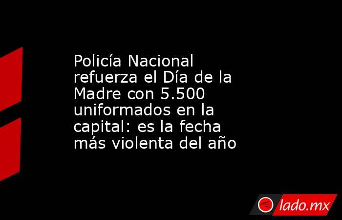 Policía Nacional refuerza el Día de la Madre con 5.500 uniformados en la capital: es la fecha más violenta del año. Noticias en tiempo real