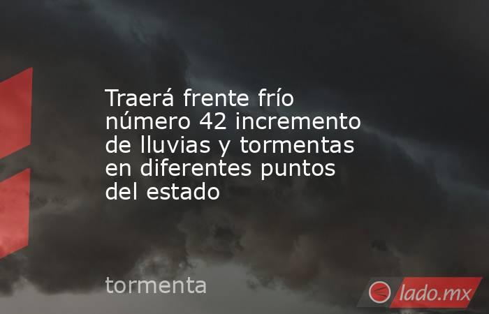 Traerá frente frío número 42 incremento de lluvias y tormentas en diferentes puntos del estado. Noticias en tiempo real
