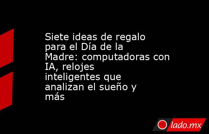 Siete ideas de regalo para el Día de la Madre: computadoras con IA, relojes inteligentes que analizan el sueño y más. Noticias en tiempo real