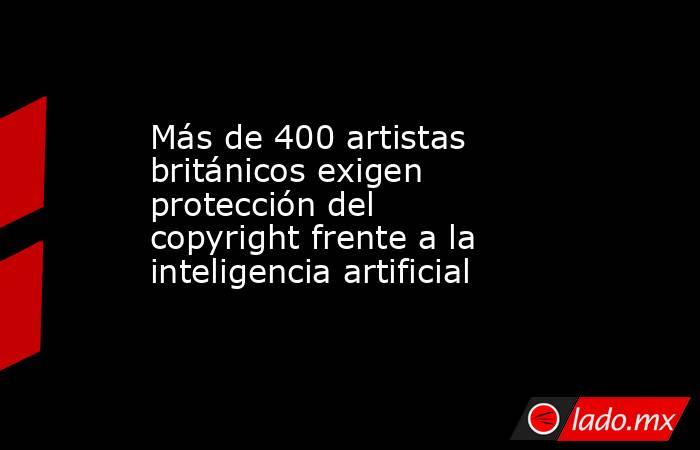 Más de 400 artistas británicos exigen protección del copyright frente a la inteligencia artificial. Noticias en tiempo real