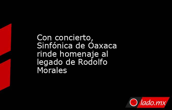Con concierto, Sinfónica de Oaxaca rinde homenaje al legado de Rodolfo Morales. Noticias en tiempo real