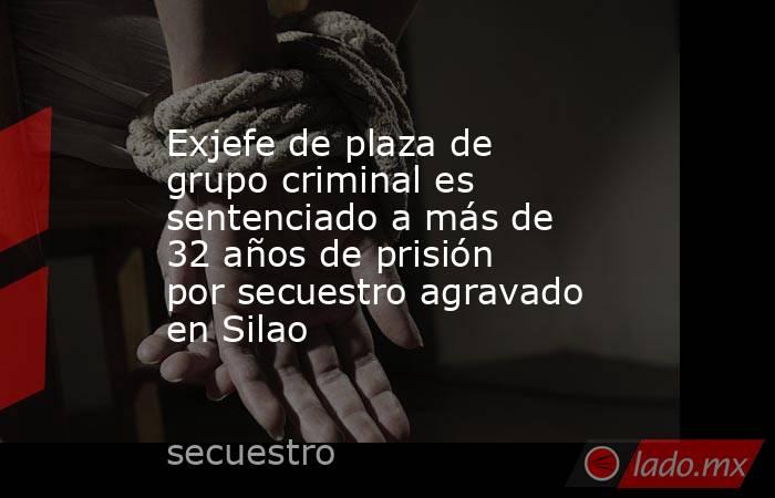 Exjefe de plaza de grupo criminal es sentenciado a más de 32 años de prisión por secuestro agravado en Silao. Noticias en tiempo real