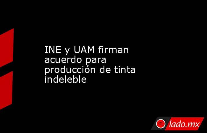 INE y UAM firman acuerdo para producción de tinta indeleble. Noticias en tiempo real
