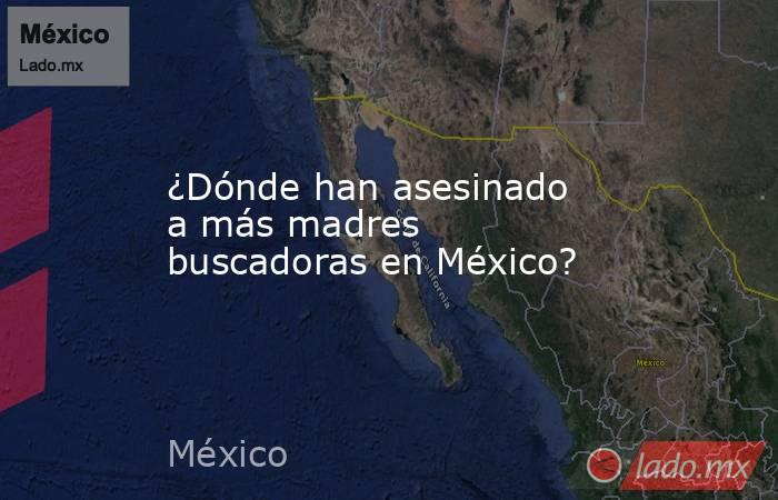 ¿Dónde han asesinado a más madres buscadoras en México?. Noticias en tiempo real