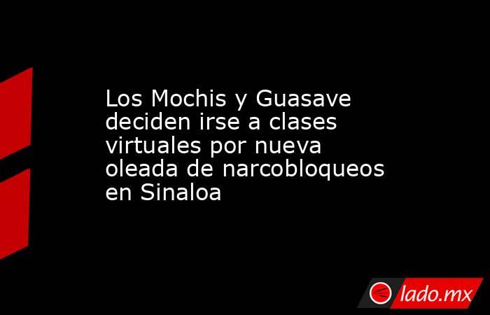Los Mochis y Guasave deciden irse a clases virtuales por nueva oleada de narcobloqueos en Sinaloa. Noticias en tiempo real