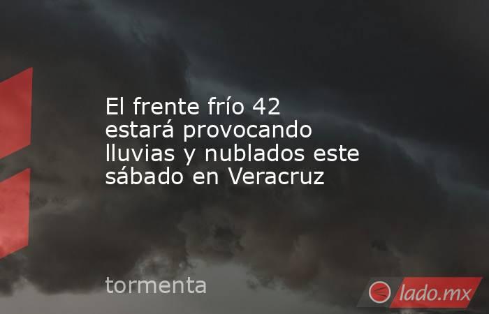 El frente frío 42 estará provocando lluvias y nublados este sábado en Veracruz. Noticias en tiempo real