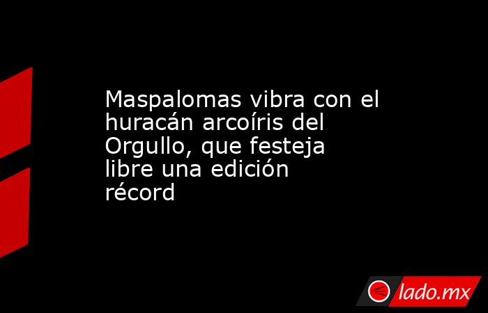 Maspalomas vibra con el huracán arcoíris del Orgullo, que festeja libre una edición récord. Noticias en tiempo real