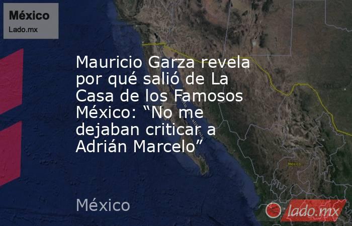 Mauricio Garza revela por qué salió de La Casa de los Famosos México: “No me dejaban criticar a Adrián Marcelo”. Noticias en tiempo real