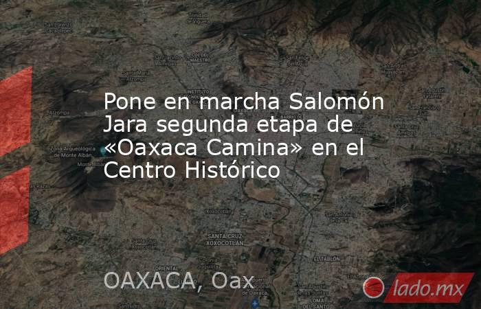 Pone en marcha Salomón Jara segunda etapa de «Oaxaca Camina» en el Centro Histórico. Noticias en tiempo real