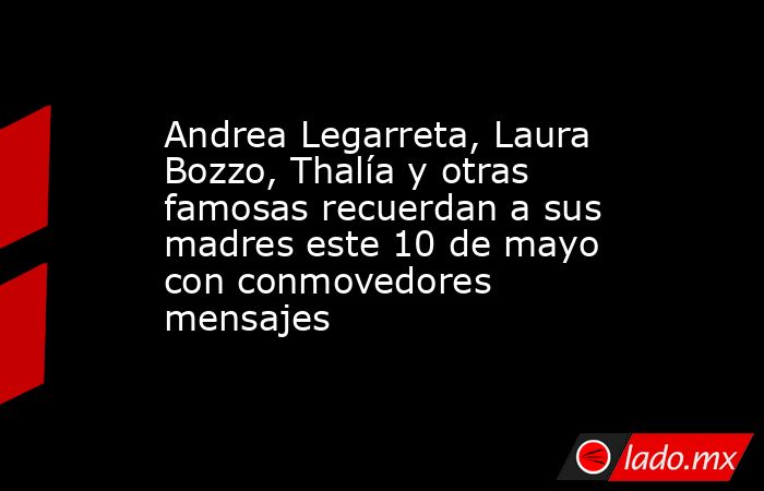 Andrea Legarreta, Laura Bozzo, Thalía y otras famosas recuerdan a sus madres este 10 de mayo con conmovedores mensajes. Noticias en tiempo real