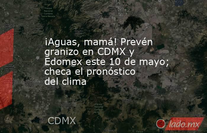 ¡Aguas, mamá! Prevén granizo en CDMX y Edomex este 10 de mayo; checa el pronóstico del clima. Noticias en tiempo real