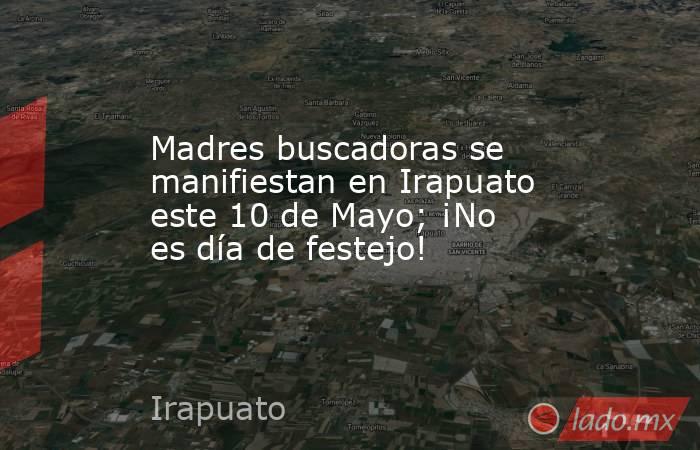 Madres buscadoras se manifiestan en Irapuato este 10 de Mayo; ¡No es día de festejo!. Noticias en tiempo real