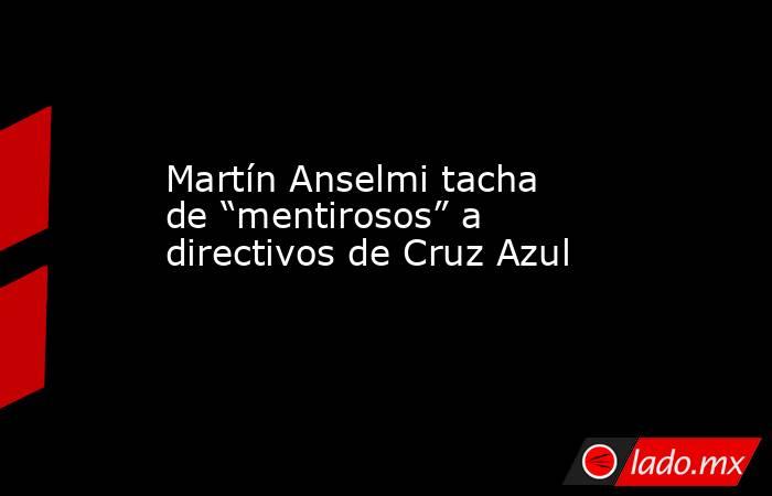 Martín Anselmi tacha de “mentirosos” a directivos de Cruz Azul. Noticias en tiempo real