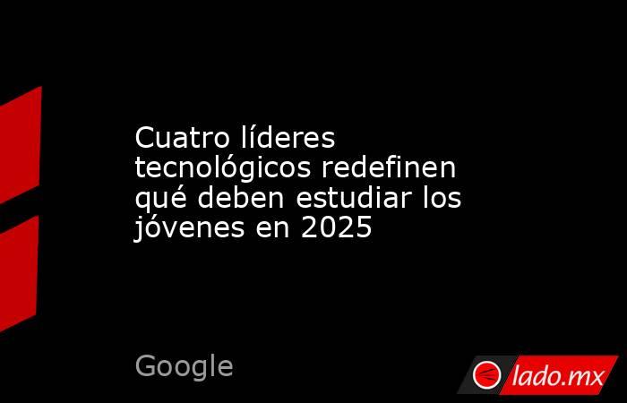Cuatro líderes tecnológicos redefinen qué deben estudiar los jóvenes en 2025. Noticias en tiempo real