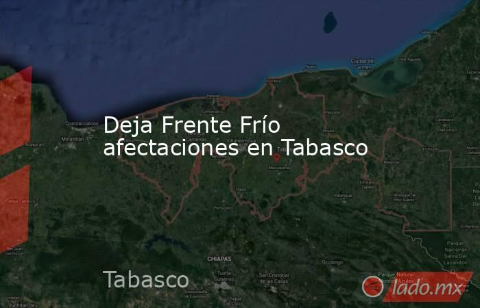 Deja Frente Frío afectaciones en Tabasco. Noticias en tiempo real