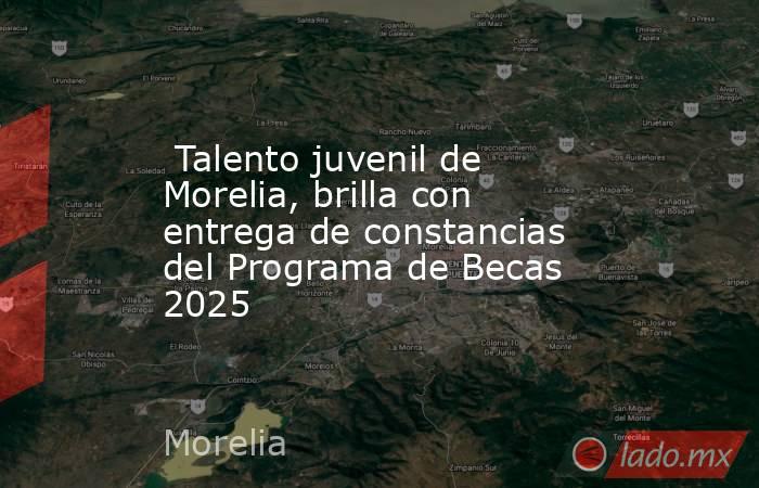  Talento juvenil de Morelia, brilla con entrega de constancias del Programa de Becas 2025. Noticias en tiempo real
