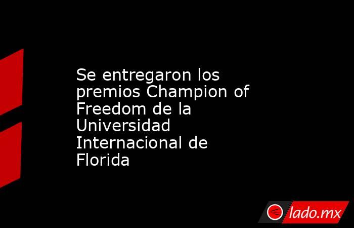 Se entregaron los premios Champion of Freedom de la Universidad Internacional de Florida. Noticias en tiempo real