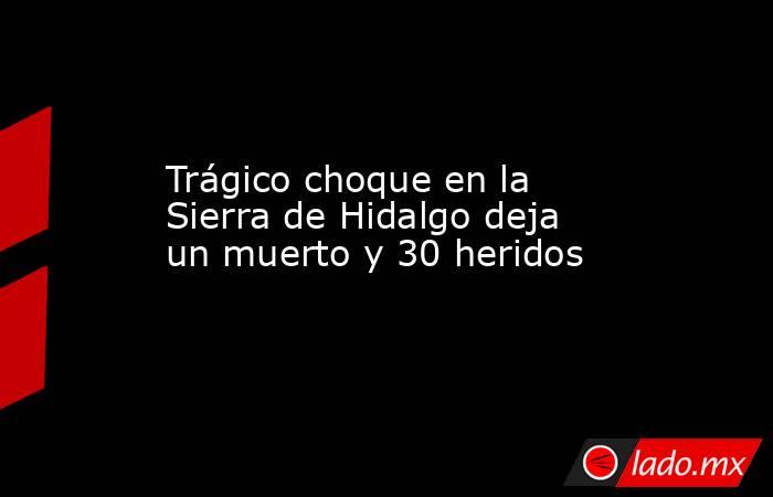 Trágico choque en la Sierra de Hidalgo deja un muerto y 30 heridos. Noticias en tiempo real