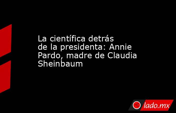 La científica detrás de la presidenta: Annie Pardo, madre de Claudia Sheinbaum. Noticias en tiempo real